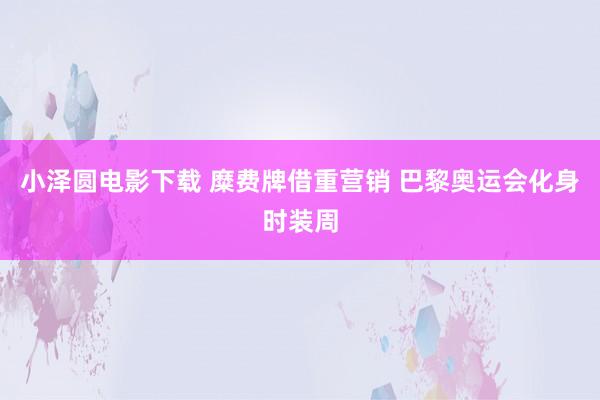 小泽圆电影下载 糜费牌借重营销 巴黎奥运会化身时装周