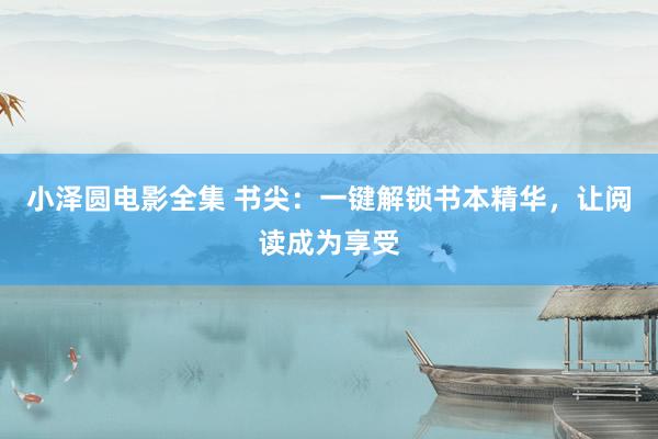 小泽圆电影全集 书尖：一键解锁书本精华，让阅读成为享受