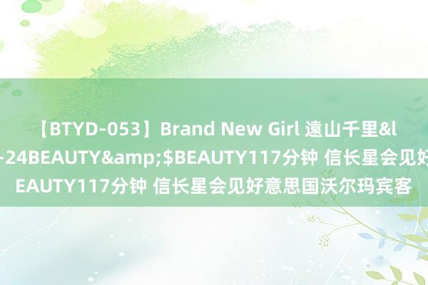 【BTYD-053】Brand New Girl 遠山千里</a>2007-08-24BEAUTY&$BEAUTY117分钟 信长星会见好意思国沃尔玛宾客