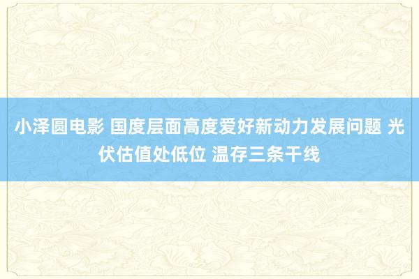 小泽圆电影 国度层面高度爱好新动力发展问题 光伏估值处低位 温存三条干线