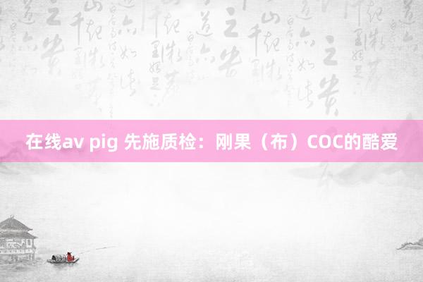 在线av pig 先施质检：刚果（布）COC的酷爱