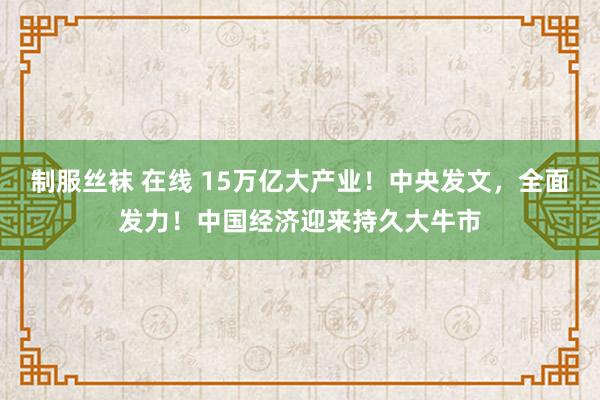 制服丝袜 在线 15万亿大产业！中央发文，全面发力！中国经济迎来持久大牛市
