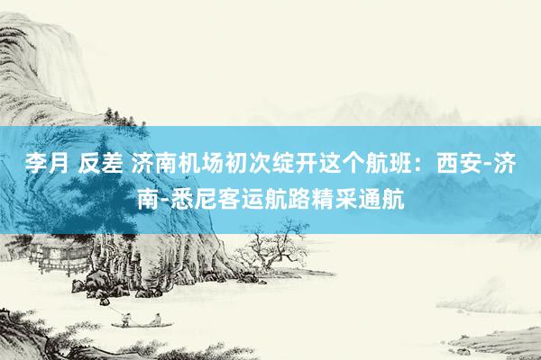 李月 反差 济南机场初次绽开这个航班：西安-济南-悉尼客运航路精采通航