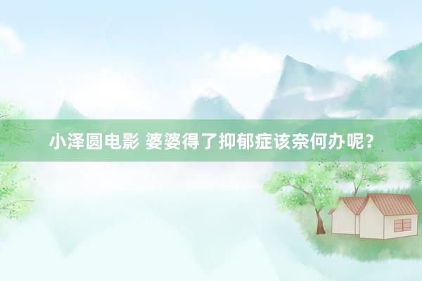 小泽圆电影 婆婆得了抑郁症该奈何办呢?