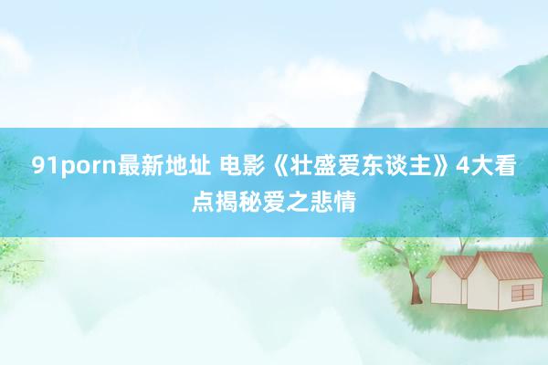 91porn最新地址 电影《壮盛爱东谈主》4大看点揭秘爱之悲情