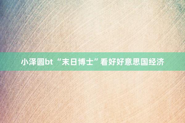 小泽圆bt “末日博士”看好好意思国经济