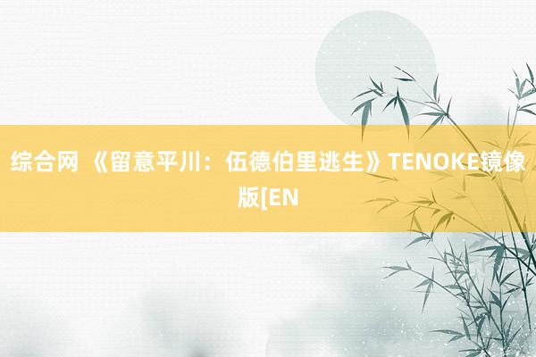 综合网 《留意平川：伍德伯里逃生》TENOKE镜像版[EN