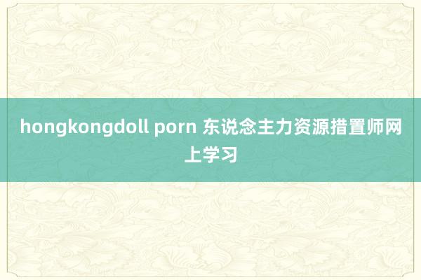 hongkongdoll porn 东说念主力资源措置师网上学习