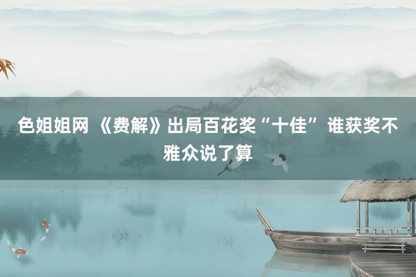 色姐姐网 《费解》出局百花奖“十佳” 谁获奖不雅众说了算