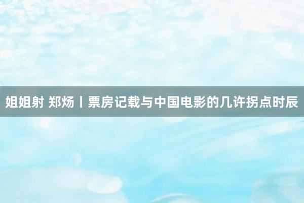 姐姐射 郑炀丨票房记载与中国电影的几许拐点时辰