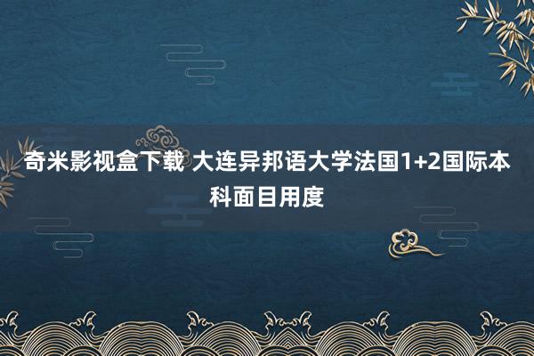 奇米影视盒下载 大连异邦语大学法国1+2国际本科面目用度