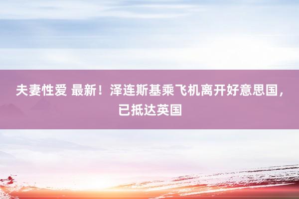 夫妻性爱 最新！泽连斯基乘飞机离开好意思国，已抵达英国