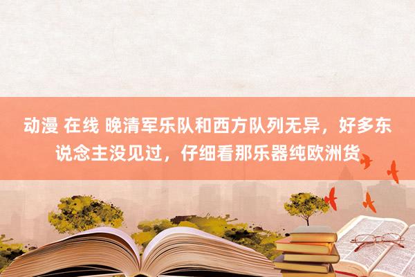 动漫 在线 晚清军乐队和西方队列无异，好多东说念主没见过，仔细看那乐器纯欧洲货
