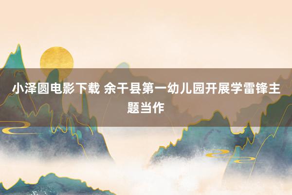 小泽圆电影下载 余干县第一幼儿园开展学雷锋主题当作