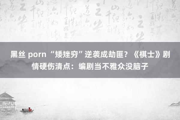 黑丝 porn “矮矬穷”逆袭成劫匪？《棋士》剧情硬伤清点：编剧当不雅众没脑子