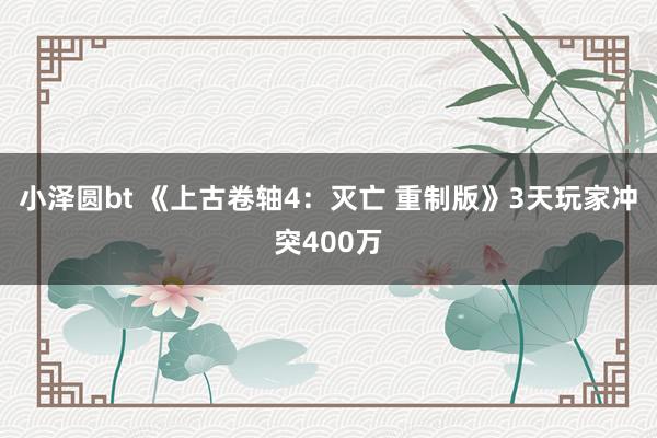 小泽圆bt 《上古卷轴4：灭亡 重制版》3天玩家冲突400万