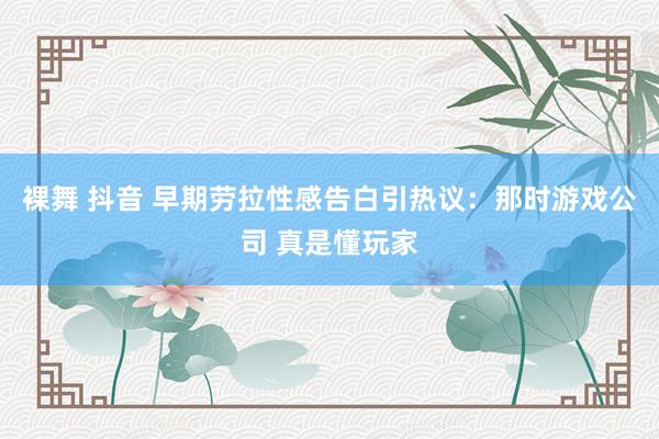 裸舞 抖音 早期劳拉性感告白引热议：那时游戏公司 真是懂玩家
