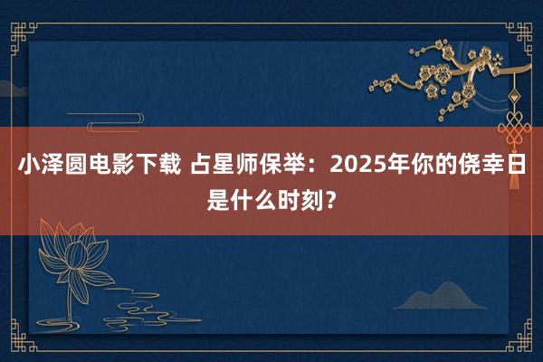 小泽圆电影下载 占星师保举：2025年你的侥幸日是什么时刻？