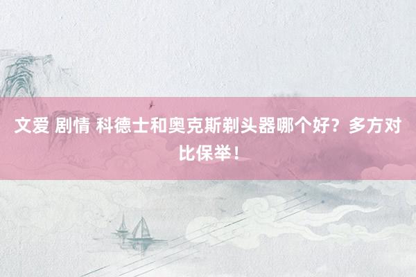 文爱 剧情 科德士和奥克斯剃头器哪个好？多方对比保举！