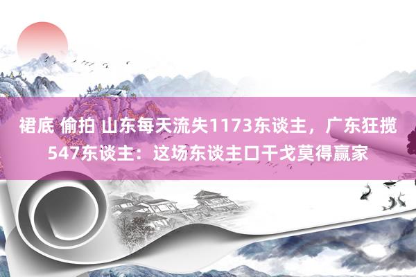 裙底 偷拍 山东每天流失1173东谈主，广东狂揽547东谈主：这场东谈主口干戈莫得赢家