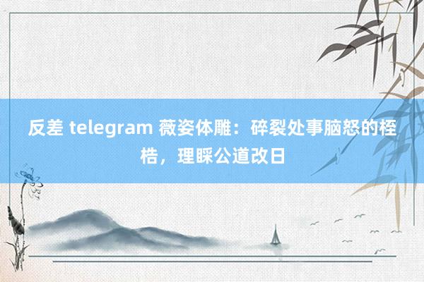 反差 telegram 薇姿体雕：碎裂处事脑怒的桎梏，理睬公道改日