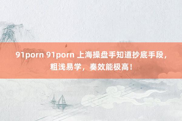 91porn 91porn 上海操盘手知道抄底手段，粗浅易学，奏效能极高！