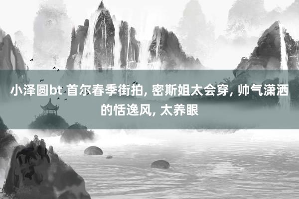 小泽圆bt 首尔春季街拍， 密斯姐太会穿， 帅气潇洒的恬逸风， 太养眼