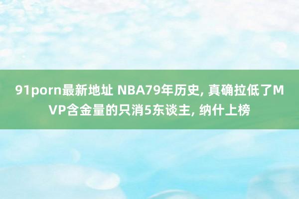 91porn最新地址 NBA79年历史， 真确拉低了MVP含金量的只消5东谈主， 纳什上榜