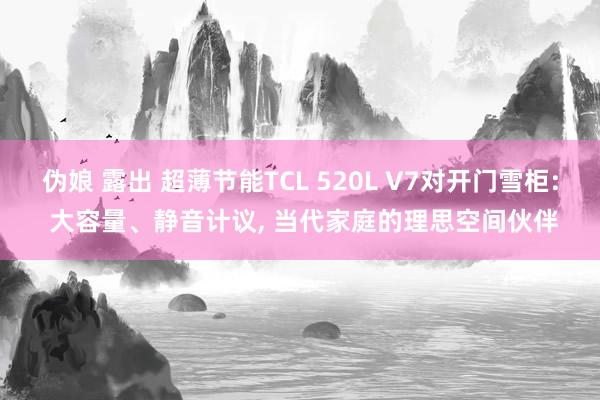 伪娘 露出 超薄节能TCL 520L V7对开门雪柜: 大容量、静音计议， 当代家庭的理思空间伙伴
