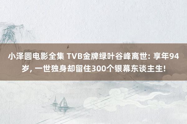 小泽圆电影全集 TVB金牌绿叶谷峰离世: 享年94岁， 一世独身却留住300个银幕东谈主生!