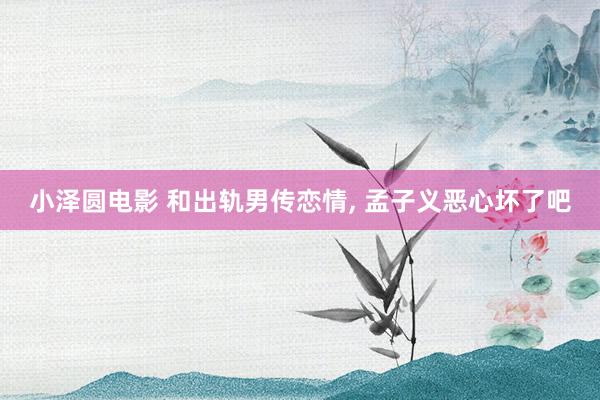 小泽圆电影 和出轨男传恋情， 孟子义恶心坏了吧