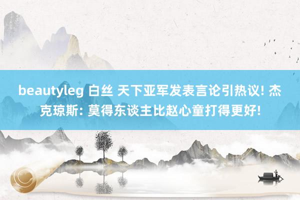 beautyleg 白丝 天下亚军发表言论引热议! 杰克琼斯: 莫得东谈主比赵心童打得更好!