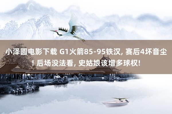 小泽圆电影下载 G1火箭85-95铁汉， 赛后4坏音尘! 后场没法看， 史姑娘该增多球权!