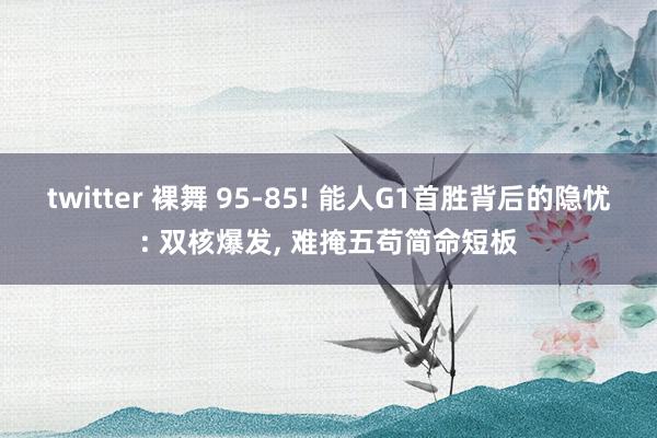 twitter 裸舞 95-85! 能人G1首胜背后的隐忧: 双核爆发， 难掩五苟简命短板