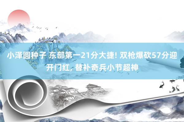 小泽圆种子 东部第一21分大捷! 双枪爆砍57分迎开门红， 替补奇兵小节超神
