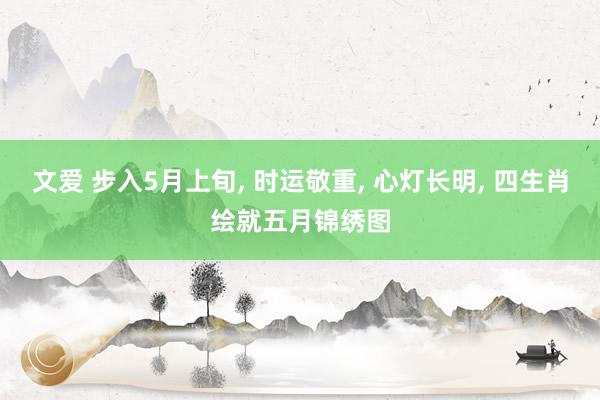 文爱 步入5月上旬， 时运敬重， 心灯长明， 四生肖绘就五月锦绣图