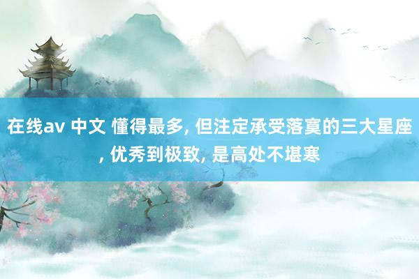 在线av 中文 懂得最多， 但注定承受落寞的三大星座， 优秀到极致， 是高处不堪寒