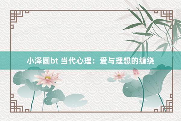 小泽圆bt 当代心理：爱与理想的缠绕