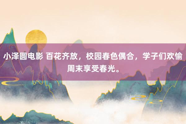 小泽圆电影 百花齐放，校园春色偶合，学子们欢愉周末享受春光。