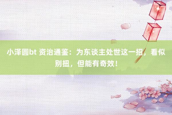 小泽圆bt 资治通鉴：为东谈主处世这一招，看似别扭，但能有奇效！