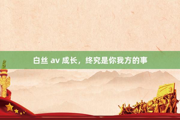 白丝 av 成长，终究是你我方的事