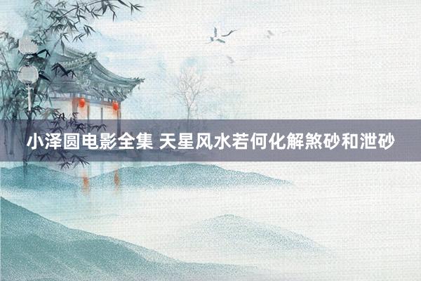小泽圆电影全集 天星风水若何化解煞砂和泄砂