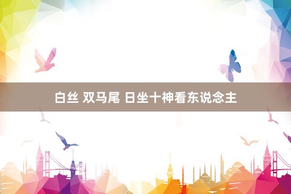 白丝 双马尾 日坐十神看东说念主
