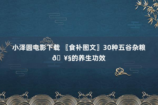 小泽圆电影下载 〖食补图文〗30种五谷杂粮🥧的养生功效