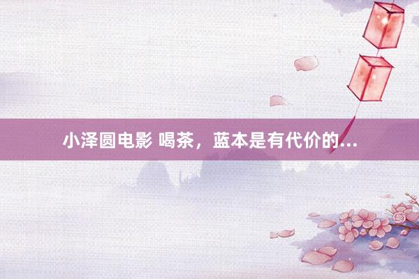 小泽圆电影 喝茶，蓝本是有代价的...