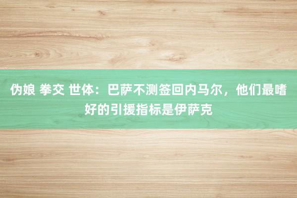 伪娘 拳交 世体：巴萨不测签回内马尔，他们最嗜好的引援指标是伊萨克