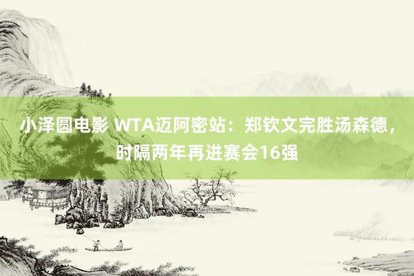 小泽圆电影 WTA迈阿密站：郑钦文完胜汤森德，时隔两年再进赛会16强