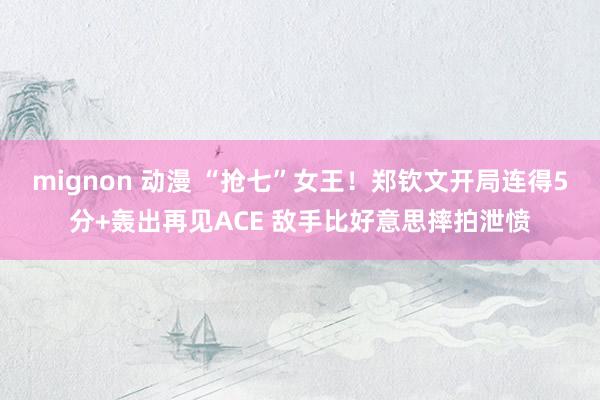 mignon 动漫 “抢七”女王！郑钦文开局连得5分+轰出再见ACE 敌手比好意思摔拍泄愤